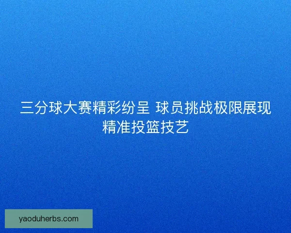 三分球大赛精彩纷呈 球员挑战极限展现精准投篮技艺
