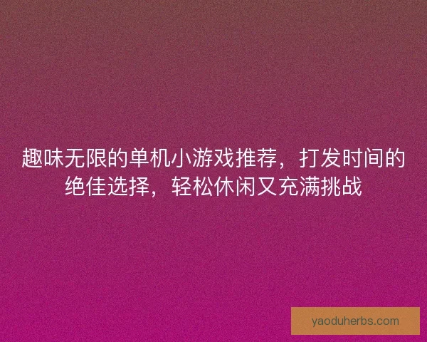 趣味无限的单机小游戏推荐，打发时间的绝佳选择，轻松休闲又充满挑战