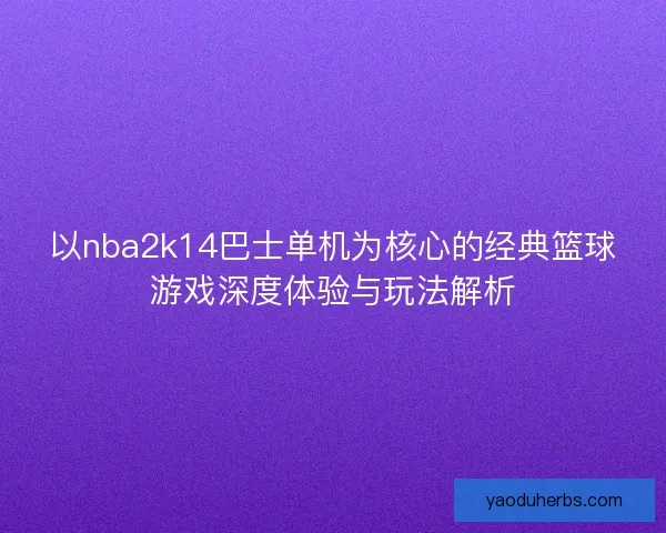 以nba2k14巴士单机为核心的经典篮球游戏深度体验与玩法解析