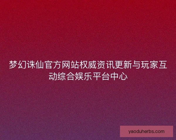 梦幻诛仙官方网站权威资讯更新与玩家互动综合娱乐平台中心