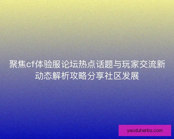 聚焦cf体验服论坛热点话题与玩家交流新动态解析攻略分享社区发展