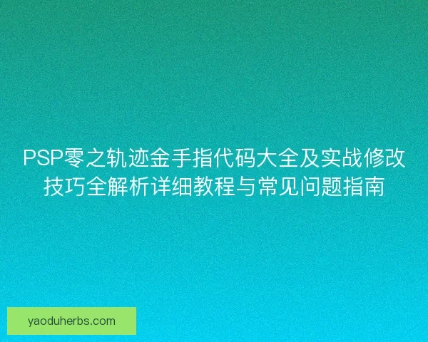 PSP零之轨迹金手指代码大全及实战修改技巧全解析详细教程与常见问题指南