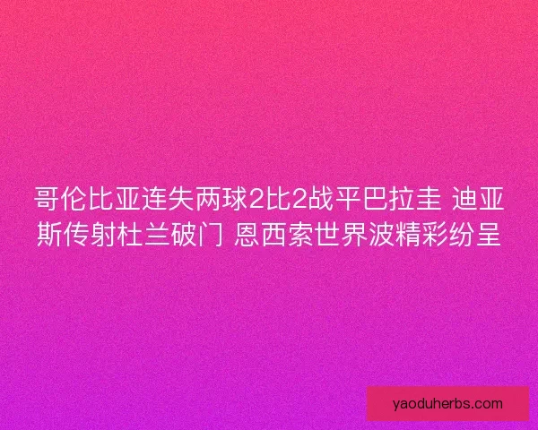 哥伦比亚连失两球2比2战平巴拉圭 迪亚斯传射杜兰破门 恩西索世界波精彩纷呈