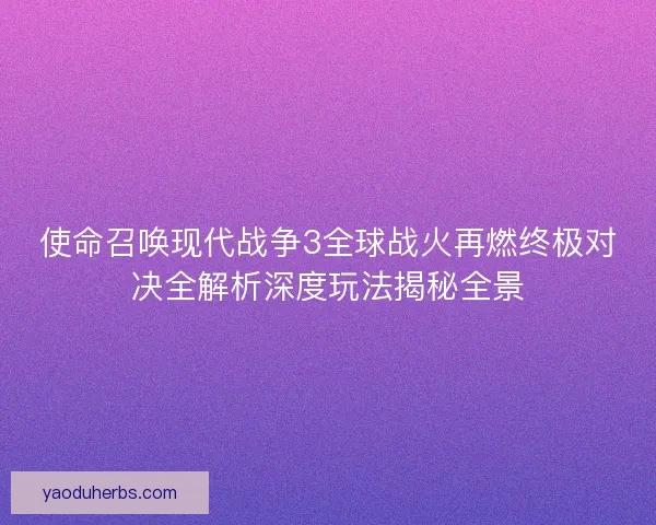 使命召唤现代战争3全球战火再燃终极对决全解析深度玩法揭秘全景 使命召唤现代战争3全球战火再燃终极对决全解析深度玩法揭秘全景