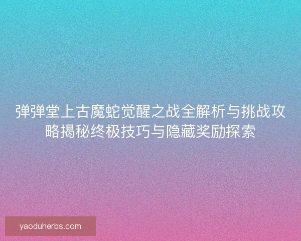 弹弹堂上古魔蛇觉醒之战全解析与挑战攻略揭秘终极技巧与隐藏奖励探索