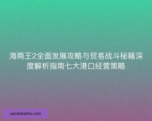 海商王2全面发展攻略与贸易战斗秘籍深度解析指南七大港口经营策略