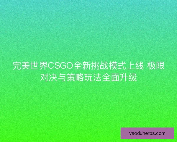 完美世界CSGO全新挑战模式上线 极限对决与策略玩法全面升级