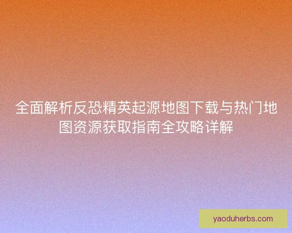 全面解析反恐精英起源地图下载与热门地图资源获取指南全攻略详解