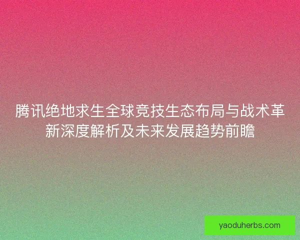 腾讯绝地求生全球竞技生态布局与战术革新深度解析及未来发展趋势前瞻