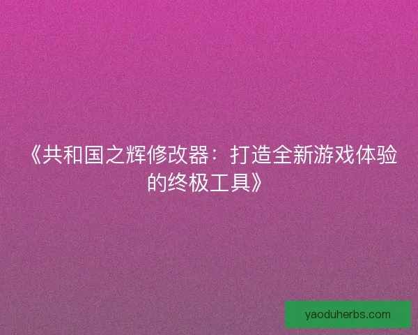 《共和国之辉修改器：打造全新游戏体验的终极工具》