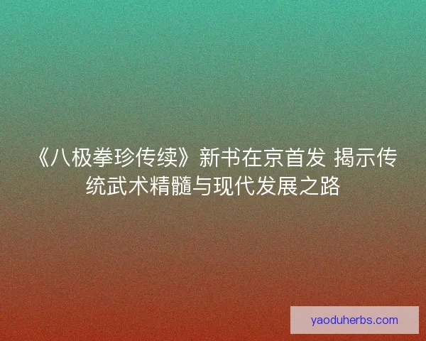 《八极拳珍传续》新书在京首发 揭示传统武术精髓与现代发展之路