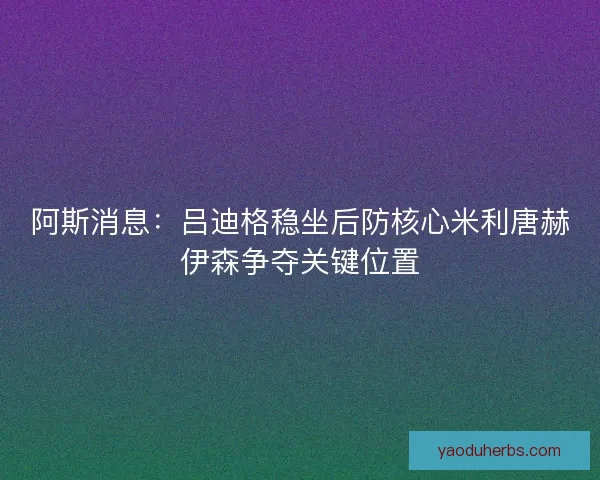 阿斯消息：吕迪格稳坐后防核心米利唐赫伊森争夺关键位置