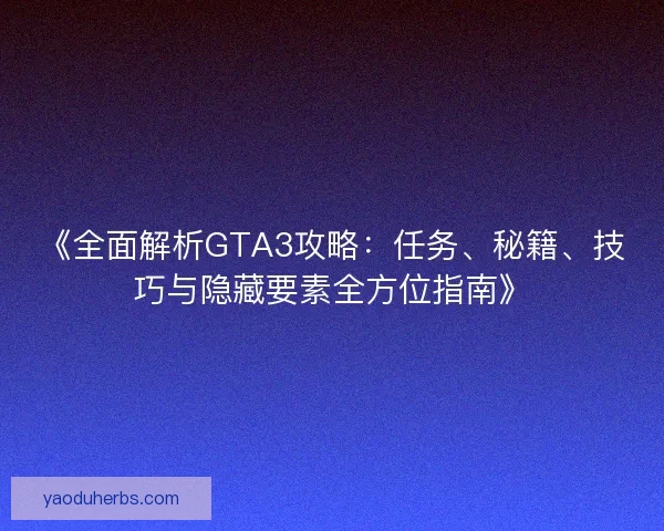 《全面解析GTA3攻略：任务、秘籍、技巧与隐藏要素全方位指南》